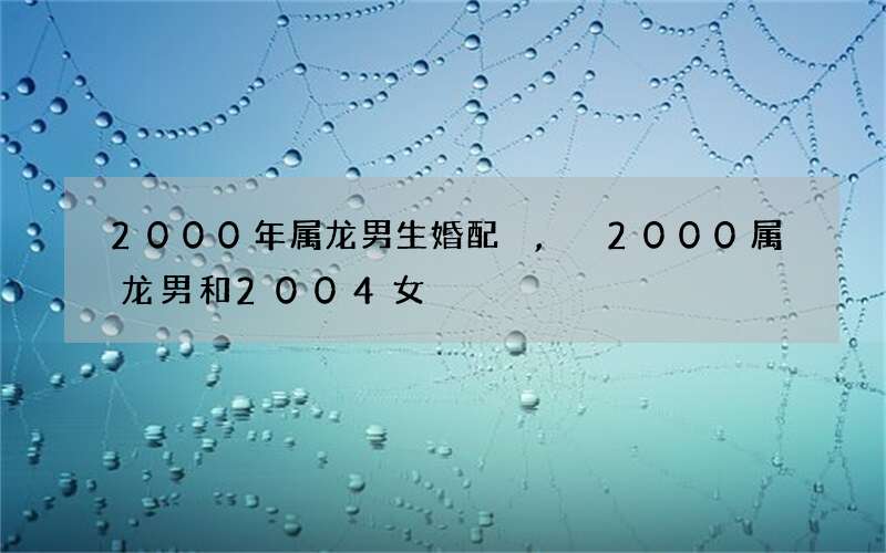 2000年属龙男生婚配,2000属龙男和2004女
